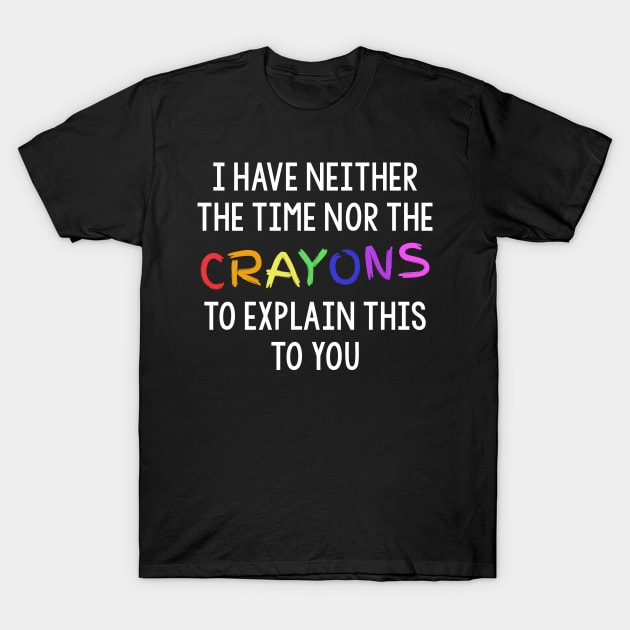 I Have Neither The Time Nor The Crayons To Explain This To You T-Shirt by teecloud